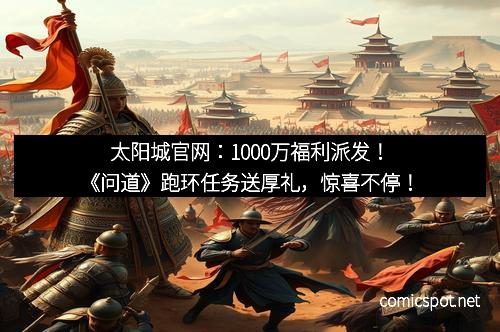 太阳城官网：1000万福利派发！《问道》跑环任务送厚礼，惊喜不停！
