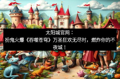 太阳城官网：扮鬼火爆《吞噬苍穹》万圣狂欢无尽时，燃炸你的不夜城！