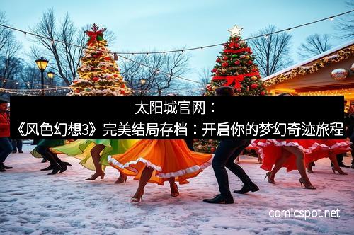 太阳城官网：《风色幻想3》完美结局存档：开启你的梦幻奇迹旅程