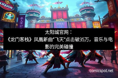 太阳城官网：《龙门客栈》凤凰新曲“飞天”点击破35万，音乐与电影的完美碰撞