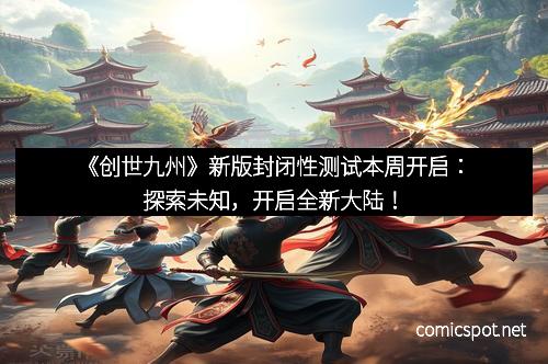 《创世九州》新版封闭性测试本周开启：探索未知，开启全新大陆！